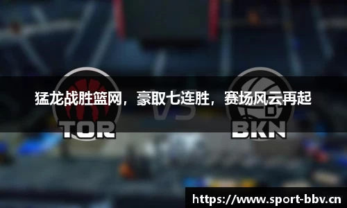 猛龙战胜篮网，豪取七连胜，赛场风云再起