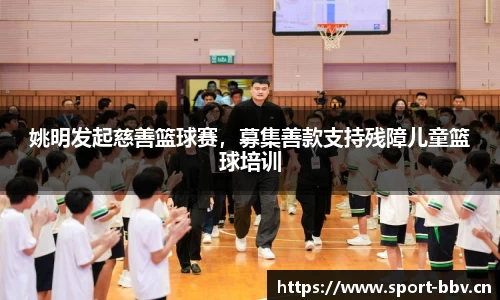 姚明发起慈善篮球赛，募集善款支持残障儿童篮球培训