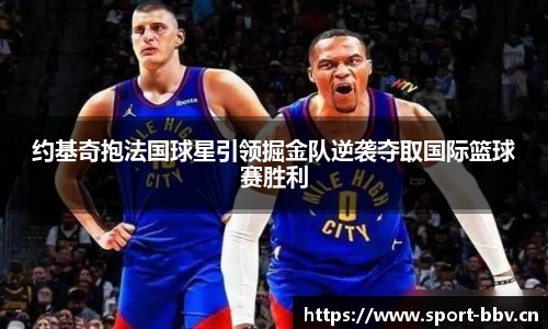 约基奇抱法国球星引领掘金队逆袭夺取国际篮球赛胜利