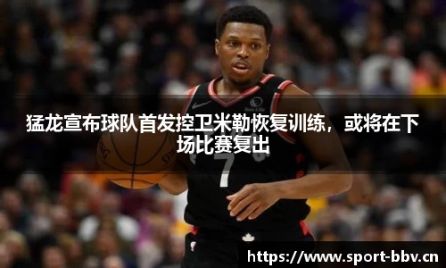猛龙宣布球队首发控卫米勒恢复训练，或将在下场比赛复出