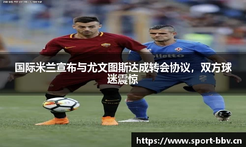 国际米兰宣布与尤文图斯达成转会协议，双方球迷震惊