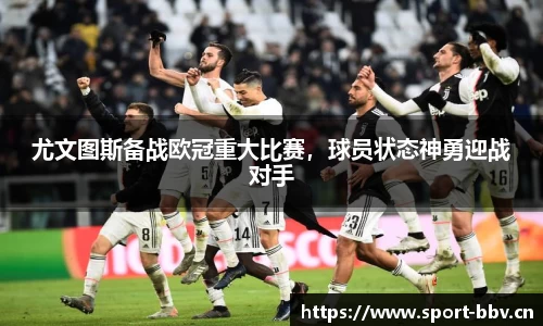 尤文图斯备战欧冠重大比赛，球员状态神勇迎战对手