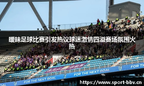 暧昧足球比赛引发热议球迷激情四溢赛场氛围火热