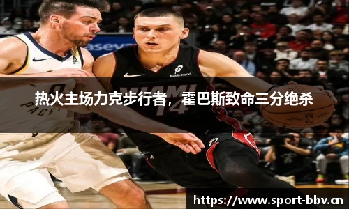 热火主场力克步行者，霍巴斯致命三分绝杀