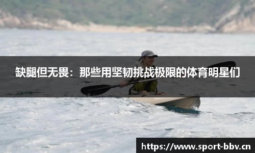 缺腿但无畏：那些用坚韧挑战极限的体育明星们
