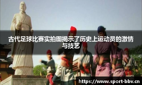 古代足球比赛实拍图揭示了历史上运动员的激情与技艺