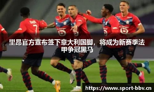里昂官方宣布签下意大利国脚，将成为新赛季法甲争冠黑马