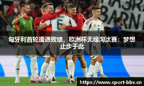 匈牙利首轮遭遇败绩，欧洲杯无缘淘汰赛：梦想止步于此