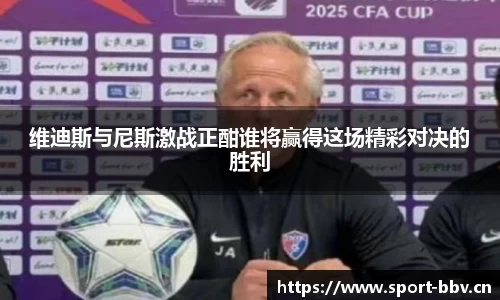 维迪斯与尼斯激战正酣谁将赢得这场精彩对决的胜利