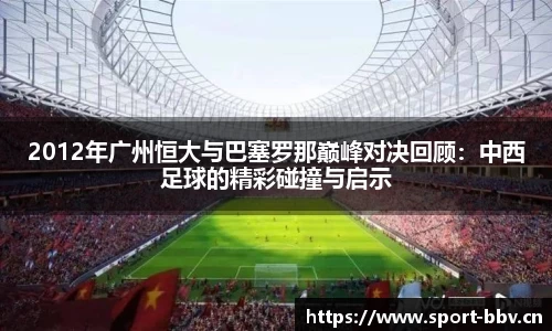 2012年广州恒大与巴塞罗那巅峰对决回顾：中西足球的精彩碰撞与启示