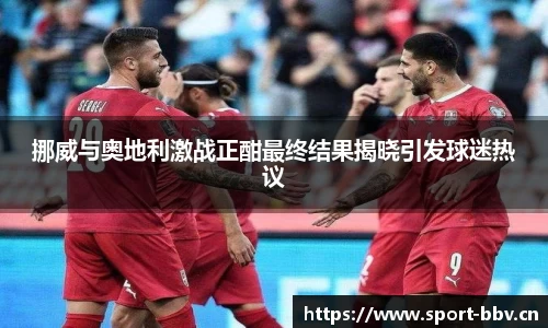 挪威与奥地利激战正酣最终结果揭晓引发球迷热议