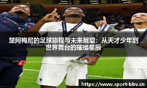 楚阿梅尼的足球旅程与未来展望：从天才少年到世界舞台的璀璨星辰