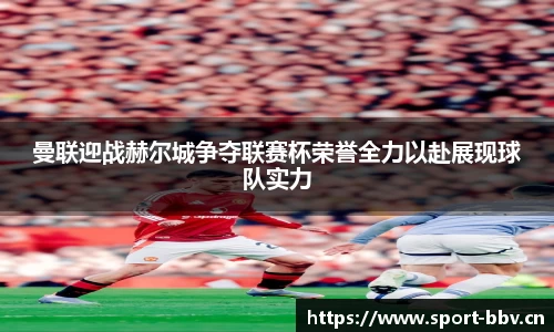 曼联迎战赫尔城争夺联赛杯荣誉全力以赴展现球队实力