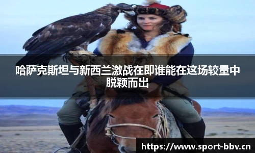 哈萨克斯坦与新西兰激战在即谁能在这场较量中脱颖而出