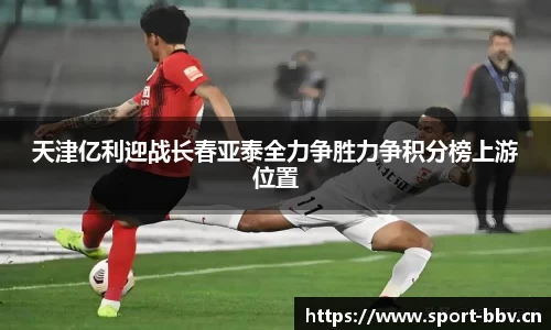 天津亿利迎战长春亚泰全力争胜力争积分榜上游位置
