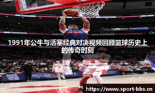 1991年公牛与活塞经典对决视频回顾篮球历史上的传奇时刻