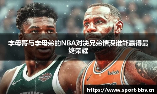 字母哥与字母弟的NBA对决兄弟情深谁能赢得最终荣耀