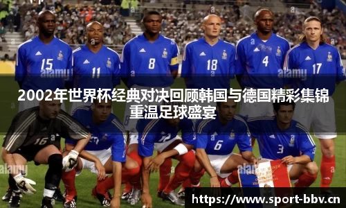 2002年世界杯经典对决回顾韩国与德国精彩集锦重温足球盛宴