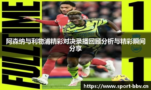 阿森纳与利物浦精彩对决录播回顾分析与精彩瞬间分享