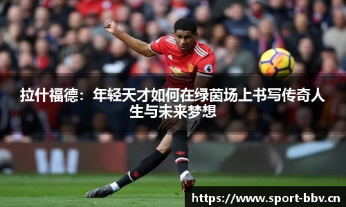 拉什福德：年轻天才如何在绿茵场上书写传奇人生与未来梦想