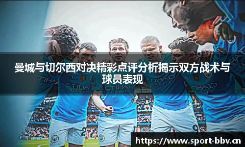 曼城与切尔西对决精彩点评分析揭示双方战术与球员表现